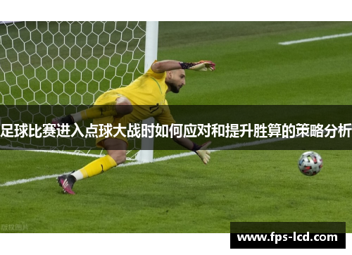足球比赛进入点球大战时如何应对和提升胜算的策略分析 足球比赛进入点球大战时如何应对和提升胜算的策略分析